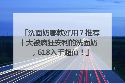 洗面奶哪款好用？推荐十大被疯狂安利的洗面奶，618入手超值！