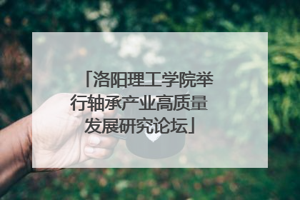 洛阳理工学院举行轴承产业高质量发展研究论坛