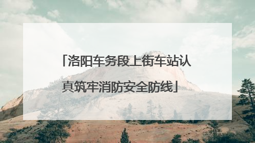 洛阳车务段上街车站认真筑牢消防安全防线