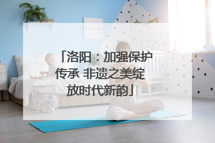 洛阳：加强保护传承 非遗之美绽放时代新韵