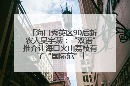海口秀英区90后新农人吴宇燕：“双语”推介让海口火山荔枝有了“国际范”