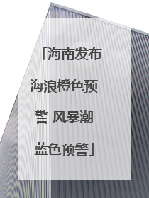 海南发布海浪橙色预警 风暴潮蓝色预警