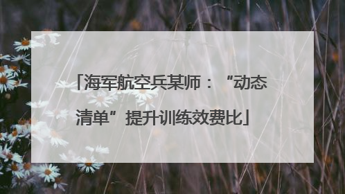 海军航空兵某师：“动态清单”提升训练效费比