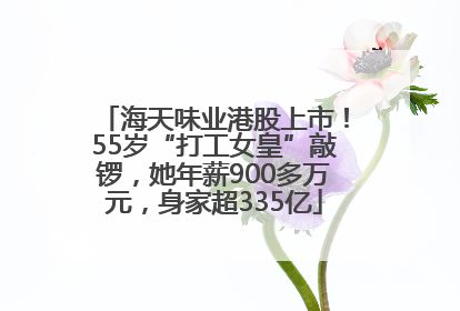 海天味业港股上市！55岁“打工女皇”敲锣，她年薪900多万元，身家超335亿