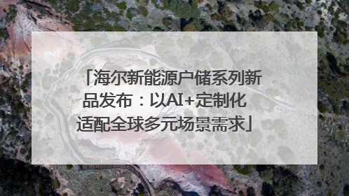 海尔新能源户储系列新品发布：以AI+定制化适配全球多元场景需求