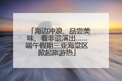 海边冲浪、品尝美味、看非遗演出……端午假期三亚海棠区掀起旅游热