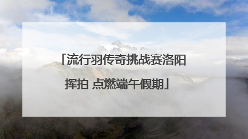 流行羽传奇挑战赛洛阳挥拍 点燃端午假期