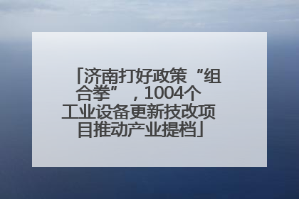 济南打好政策“组合拳”，1004个工业设备更新技改项目推动产业提档