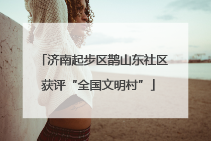 济南起步区鹊山东社区获评“全国文明村”