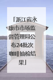 浙江省永康市市场监督管理局公布24批次咖啡抽检结果
