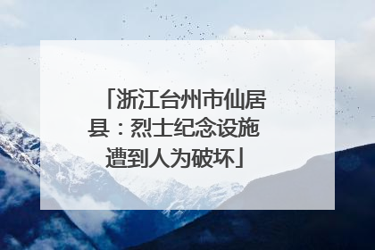 浙江台州市仙居县：烈士纪念设施遭到人为破坏