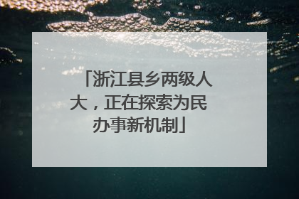 浙江县乡两级人大，正在探索为民办事新机制