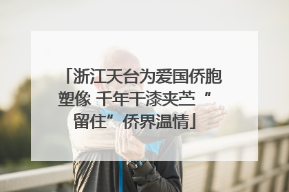 浙江天台为爱国侨胞塑像 千年干漆夹苎“留住”侨界温情