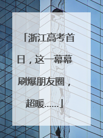 浙江高考首日，这一幕幕刷爆朋友圈，超暖……