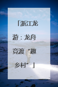 浙江龙游：龙舟竞渡“趣乡村”
