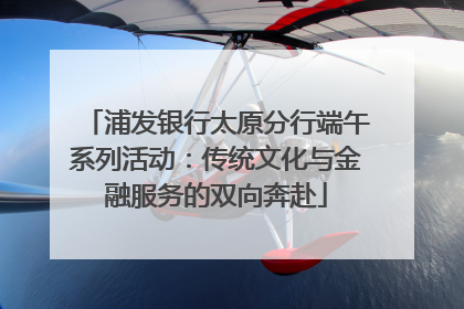 浦发银行太原分行端午系列活动：传统文化与金融服务的双向奔赴