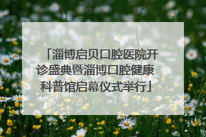 淄博启贝口腔医院开诊盛典暨淄博口腔健康科普馆启幕仪式举行