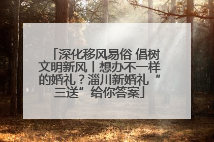 深化移风易俗 倡树文明新风丨想办不一样的婚礼？淄川新婚礼“三送”给你答案