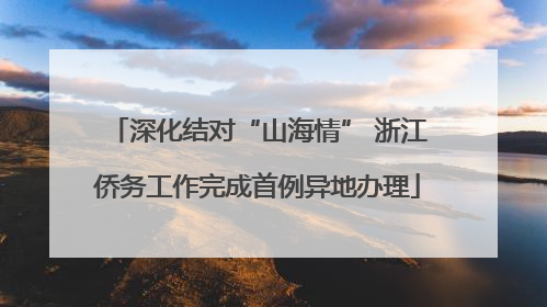 深化结对“山海情” 浙江侨务工作完成首例异地办理
