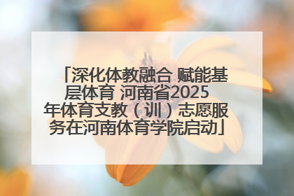 深化体教融合 赋能基层体育 河南省2025年体育支教（训）志愿服务在河南体育学院启动