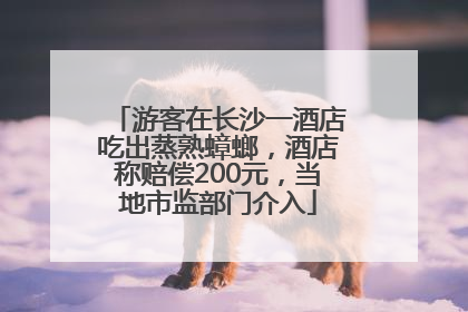 游客在长沙一酒店吃出蒸熟蟑螂，酒店称赔偿200元，当地市监部门介入