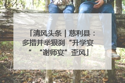 清风头条｜慈利县：多措并举狠刹“升学宴”“谢师宴”歪风