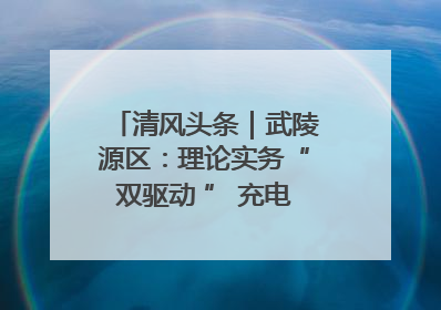 清风头条｜武陵源区：理论实务“双驱动 ” 充电赋能“增才干”