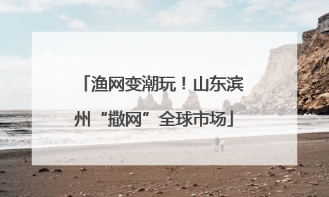 渔网变潮玩！山东滨州“撒网”全球市场