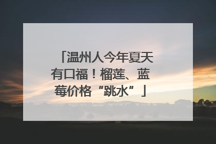 温州人今年夏天有口福！榴莲、蓝莓价格“跳水”