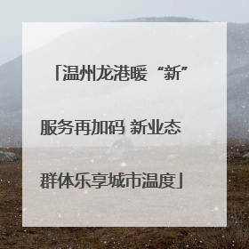 温州龙港暖“新”服务再加码 新业态群体乐享城市温度