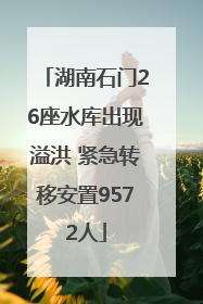 湖南石门26座水库出现溢洪 紧急转移安置9572人