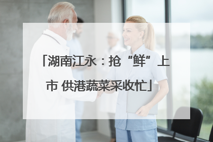 湖南江永：抢“鲜”上市 供港蔬菜采收忙