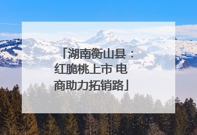 湖南衡山县：红脆桃上市 电商助力拓销路