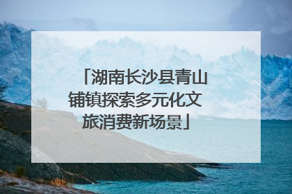 湖南长沙县青山铺镇探索多元化文旅消费新场景