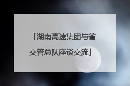 湖南高速集团与省交管总队座谈交流