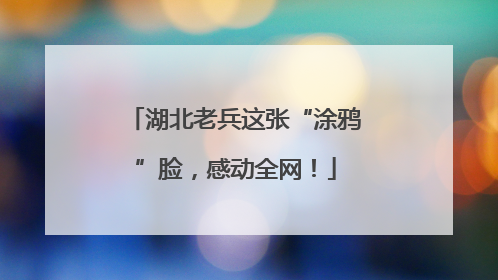 湖北老兵这张“涂鸦”脸，感动全网！
