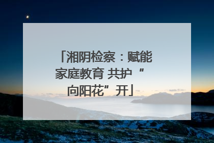 湘阴检察：赋能家庭教育 共护“向阳花”开