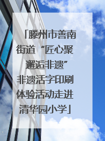 滕州市善南街道“匠心聚 邂逅非遗”非遗活字印刷体验活动走进清华园小学
