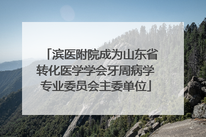 滨医附院成为山东省转化医学学会牙周病学专业委员会主委单位