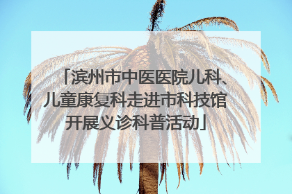 滨州市中医医院儿科、儿童康复科走进市科技馆开展义诊科普活动