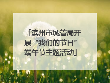 滨州市城管局开展“我们的节日”端午节主题活动