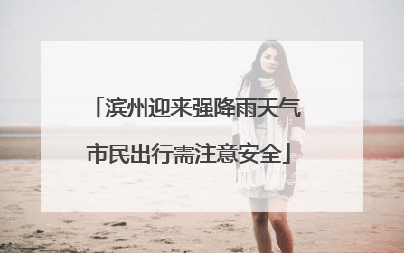 滨州迎来强降雨天气 市民出行需注意安全