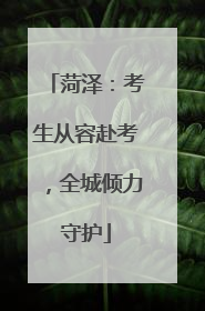 菏泽：考生从容赴考，全城倾力守护