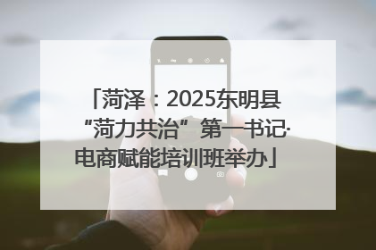 菏泽：2025东明县“菏力共治”第一书记·电商赋能培训班举办