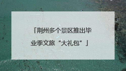 荆州多个景区推出毕业季文旅“大礼包”