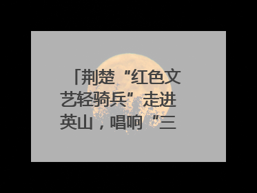 荆楚“红色文艺轻骑兵”走进英山，唱响“三大精神”