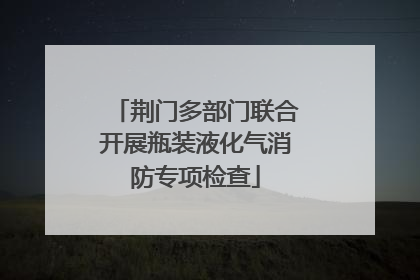 荆门多部门联合开展瓶装液化气消防专项检查