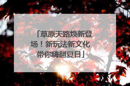 草原天路焕新登场！新玩法新文化带你嗨翻夏日