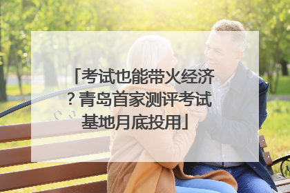 考试也能带火经济？青岛首家测评考试基地月底投用