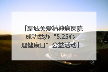 聊城关爱精神病医院成功举办“5.25心理健康日”公益活动